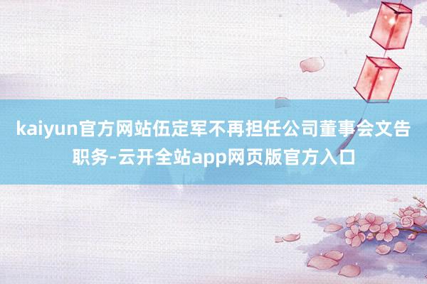 kaiyun官方网站伍定军不再担任公司董事会文告职务-云开全站app网页版官方入口
