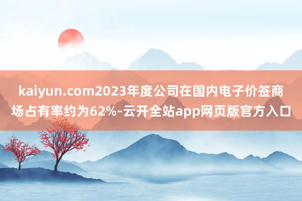 kaiyun.com2023年度公司在国内电子价签商场占有率约为62%-云开全站app网页版官方入口