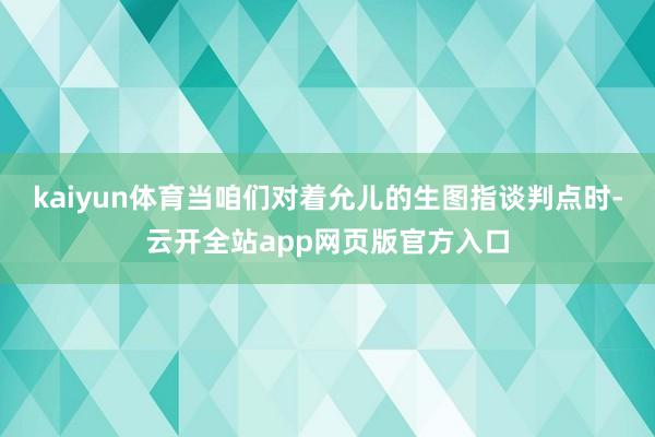 kaiyun体育当咱们对着允儿的生图指谈判点时-云开全站app网页版官方入口