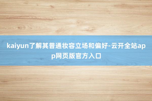 kaiyun了解其普通妆容立场和偏好-云开全站app网页版官方入口