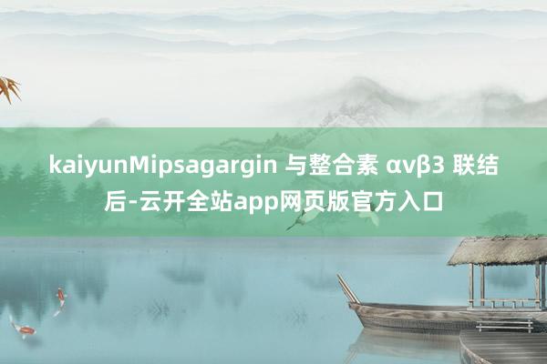 kaiyunMipsagargin 与整合素 αvβ3 联结后-云开全站app网页版官方入口