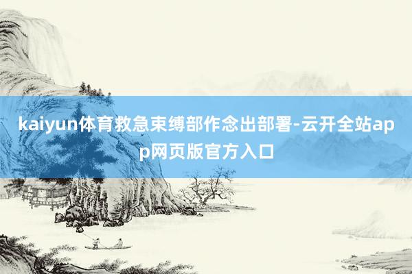 kaiyun体育救急束缚部作念出部署-云开全站app网页版官方入口