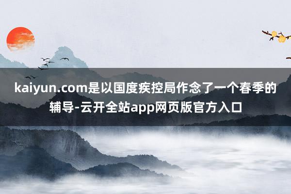 kaiyun.com是以国度疾控局作念了一个春季的辅导-云开全站app网页版官方入口