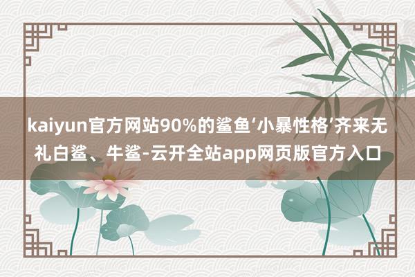 kaiyun官方网站90%的鲨鱼‘小暴性格’齐来无礼白鲨、牛鲨-云开全站app网页版官方入口