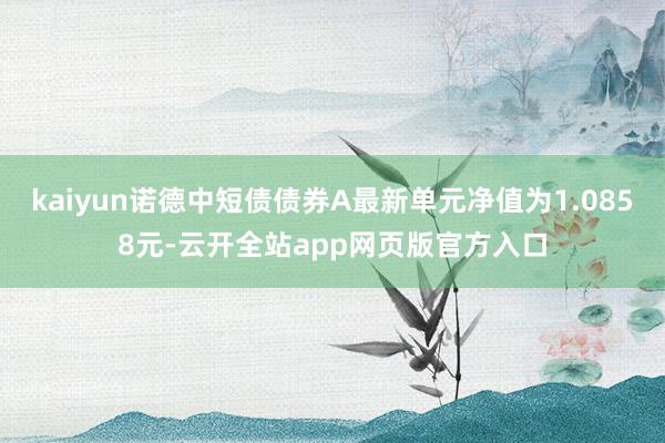 kaiyun诺德中短债债券A最新单元净值为1.0858元-云开全站app网页版官方入口