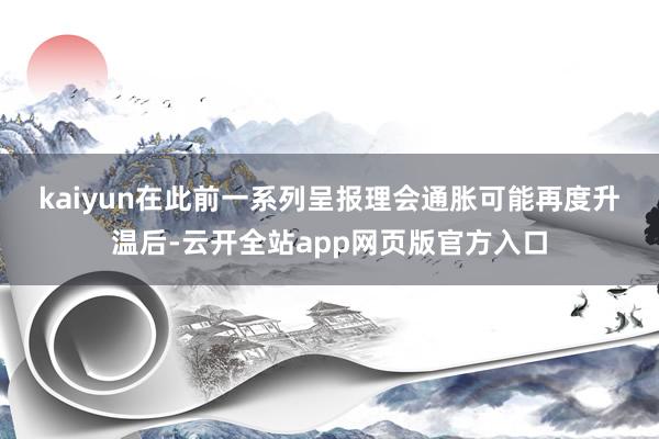 kaiyun　　在此前一系列呈报理会通胀可能再度升温后-云开全站app网页版官方入口