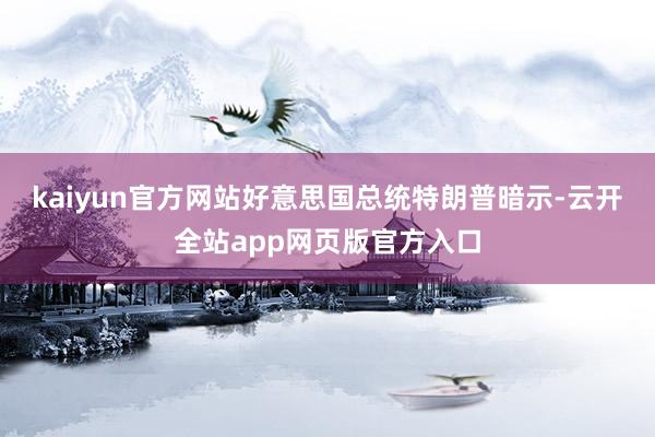 kaiyun官方网站　　好意思国总统特朗普暗示-云开全站app网页版官方入口