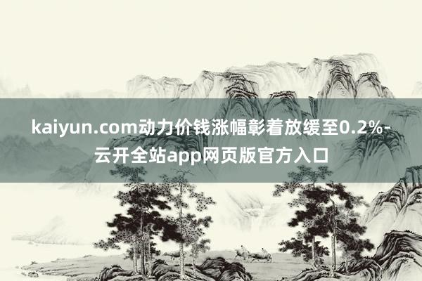 kaiyun.com动力价钱涨幅彰着放缓至0.2%-云开全站app网页版官方入口