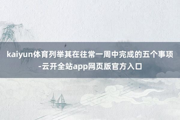 kaiyun体育列举其在往常一周中完成的五个事项-云开全站app网页版官方入口