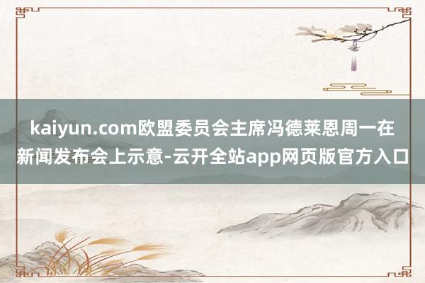 kaiyun.com　　欧盟委员会主席冯德莱恩周一在新闻发布会上示意-云开全站app网页版官方入口