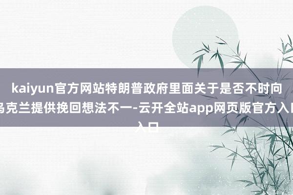 kaiyun官方网站特朗普政府里面关于是否不时向乌克兰提供挽回想法不一-云开全站app网页版官方入口