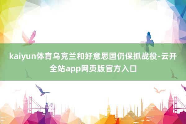 kaiyun体育乌克兰和好意思国仍保抓战役-云开全站app网页版官方入口