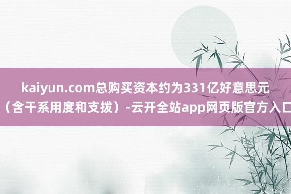 kaiyun.com总购买资本约为331亿好意思元（含干系用度和支拨）-云开全站app网页版官方入口