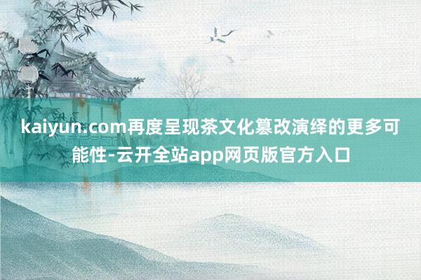 kaiyun.com再度呈现茶文化篡改演绎的更多可能性-云开全站app网页版官方入口