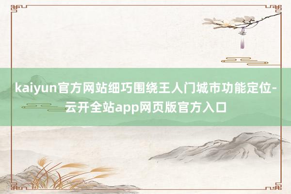 kaiyun官方网站细巧围绕王人门城市功能定位-云开全站app网页版官方入口