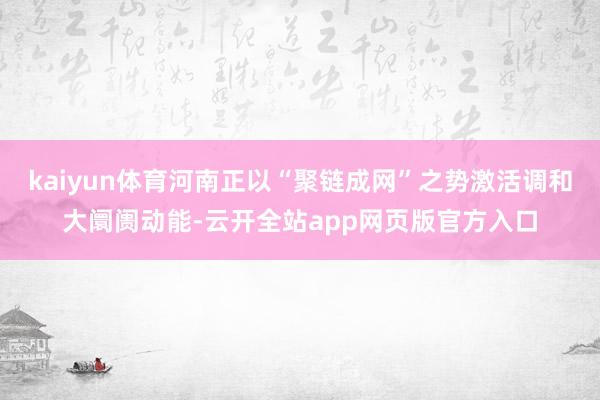 kaiyun体育河南正以“聚链成网”之势激活调和大阛阓动能-云开全站app网页版官方入口