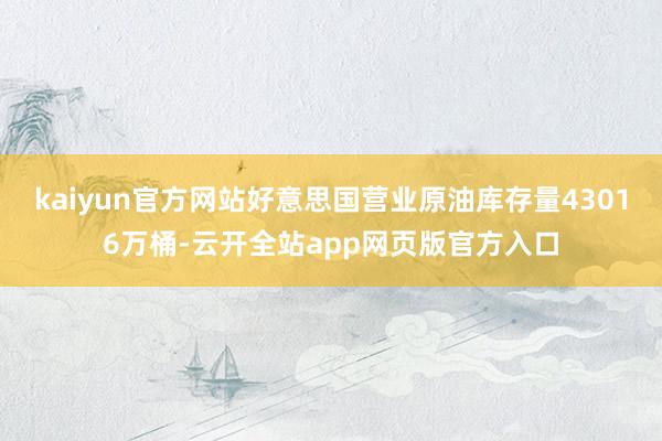kaiyun官方网站好意思国营业原油库存量43016万桶-云开全站app网页版官方入口
