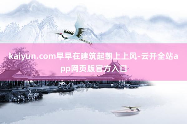 kaiyun.com早早在建筑起朝上上风-云开全站app网页版官方入口