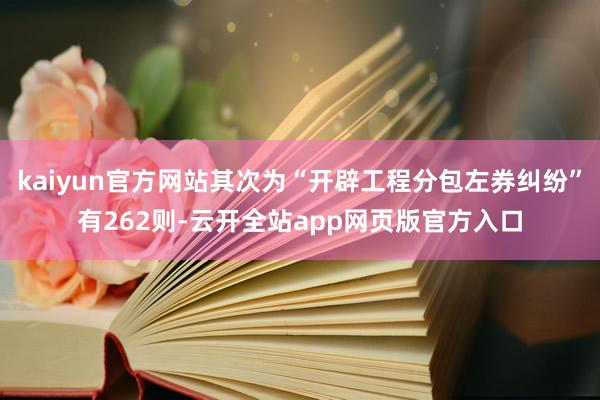 kaiyun官方网站其次为“开辟工程分包左券纠纷”有262则-云开全站app网页版官方入口