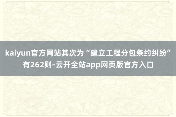 kaiyun官方网站其次为“建立工程分包条约纠纷”有262则-云开全站app网页版官方入口
