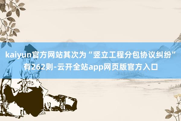 kaiyun官方网站其次为“竖立工程分包协议纠纷”有262则-云开全站app网页版官方入口