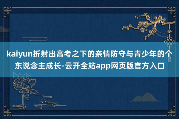 kaiyun折射出高考之下的亲情防守与青少年的个东说念主成长-云开全站app网页版官方入口