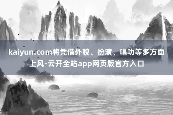 kaiyun.com将凭借外貌、扮演、唱功等多方面上风-云开全站app网页版官方入口