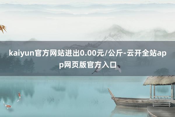 kaiyun官方网站进出0.00元/公斤-云开全站app网页版官方入口