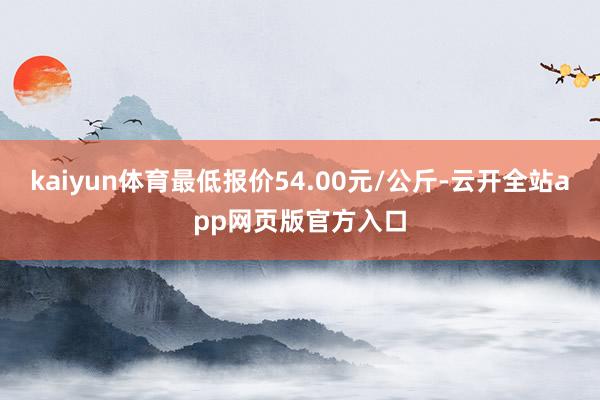 kaiyun体育最低报价54.00元/公斤-云开全站app网页版官方入口