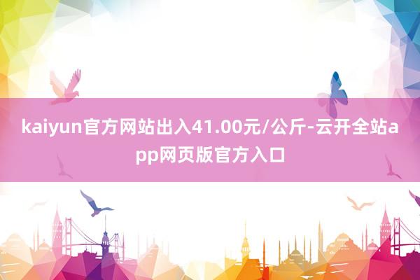 kaiyun官方网站出入41.00元/公斤-云开全站app网页版官方入口