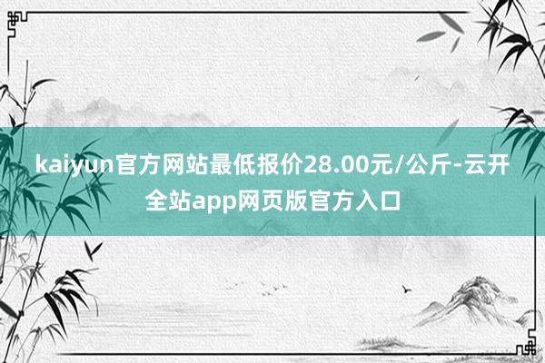 kaiyun官方网站最低报价28.00元/公斤-云开全站app网页版官方入口