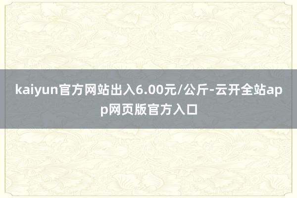 kaiyun官方网站出入6.00元/公斤-云开全站app网页版官方入口