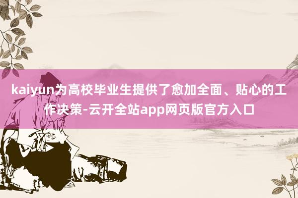 kaiyun为高校毕业生提供了愈加全面、贴心的工作决策-云开全站app网页版官方入口