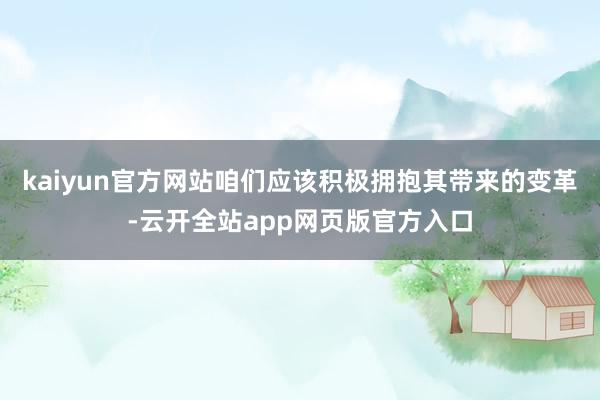 kaiyun官方网站咱们应该积极拥抱其带来的变革-云开全站app网页版官方入口