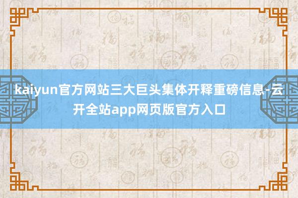 kaiyun官方网站三大巨头集体开释重磅信息-云开全站app网页版官方入口