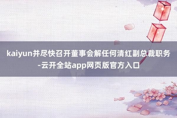 kaiyun并尽快召开董事会解任何清红副总裁职务-云开全站app网页版官方入口