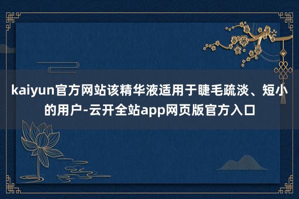 kaiyun官方网站该精华液适用于睫毛疏淡、短小的用户-云开全站app网页版官方入口