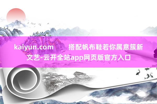 kaiyun.com        搭配帆布鞋若你属意簇新文艺-云开全站app网页版官方入口