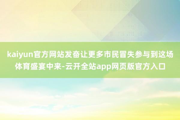 kaiyun官方网站发奋让更多市民冒失参与到这场体育盛宴中来-云开全站app网页版官方入口