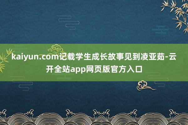 kaiyun.com记载学生成长故事见到凌亚茹-云开全站app网页版官方入口