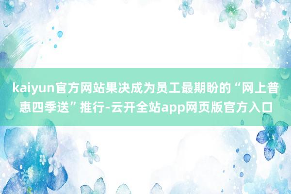 kaiyun官方网站果决成为员工最期盼的“网上普惠四季送”推行-云开全站app网页版官方入口