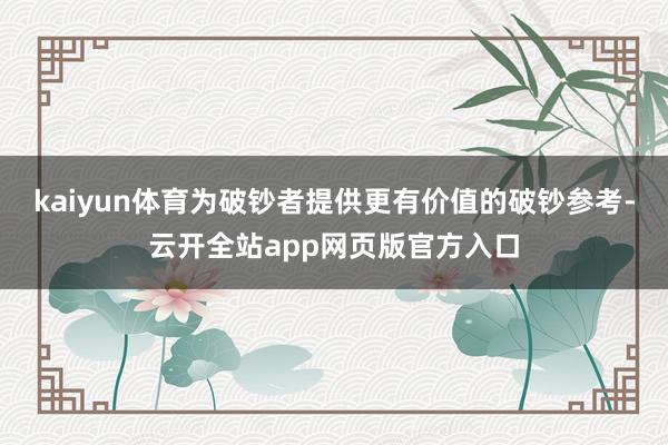 kaiyun体育为破钞者提供更有价值的破钞参考-云开全站app网页版官方入口