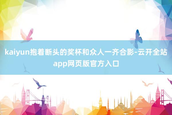 kaiyun抱着断头的奖杯和众人一齐合影-云开全站app网页版官方入口