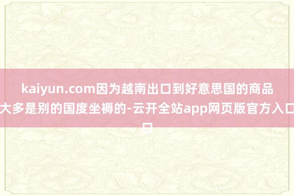 kaiyun.com因为越南出口到好意思国的商品大多是别的国度坐褥的-云开全站app网页版官方入口