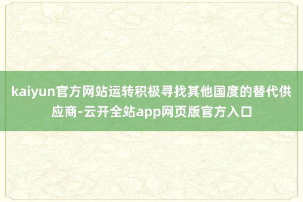 kaiyun官方网站运转积极寻找其他国度的替代供应商-云开全站app网页版官方入口