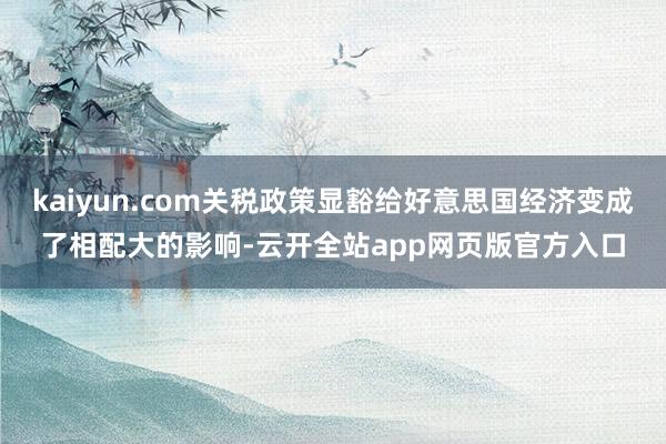 kaiyun.com关税政策显豁给好意思国经济变成了相配大的影响-云开全站app网页版官方入口
