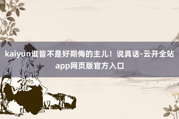 kaiyun谁皆不是好期侮的主儿！说真话-云开全站app网页版官方入口