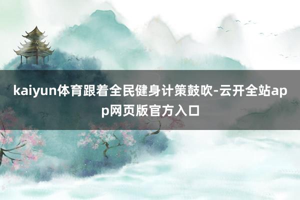 kaiyun体育跟着全民健身计策鼓吹-云开全站app网页版官方入口