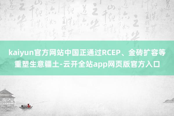 kaiyun官方网站中国正通过RCEP、金砖扩容等重塑生意疆土-云开全站app网页版官方入口