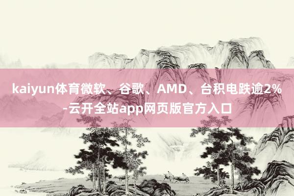 kaiyun体育微软、谷歌、AMD、台积电跌逾2%-云开全站app网页版官方入口
